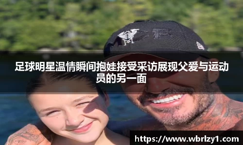 足球明星温情瞬间抱娃接受采访展现父爱与运动员的另一面