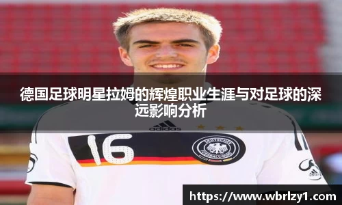 德国足球明星拉姆的辉煌职业生涯与对足球的深远影响分析