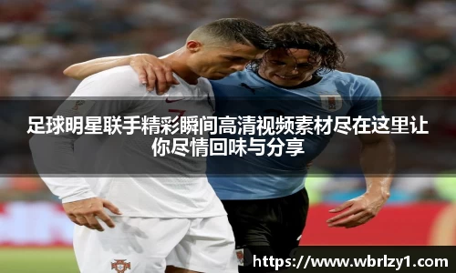 足球明星联手精彩瞬间高清视频素材尽在这里让你尽情回味与分享